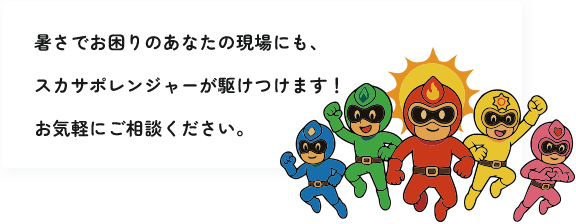 暑さでお困りのあなたの現場にも、スカサポレンジャーが駆けつけます！お気軽にご相談ください。